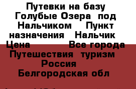 Путевки на базу“Голубые Озера“ под Нальчиком. › Пункт назначения ­ Нальчик › Цена ­ 6 790 - Все города Путешествия, туризм » Россия   . Белгородская обл.